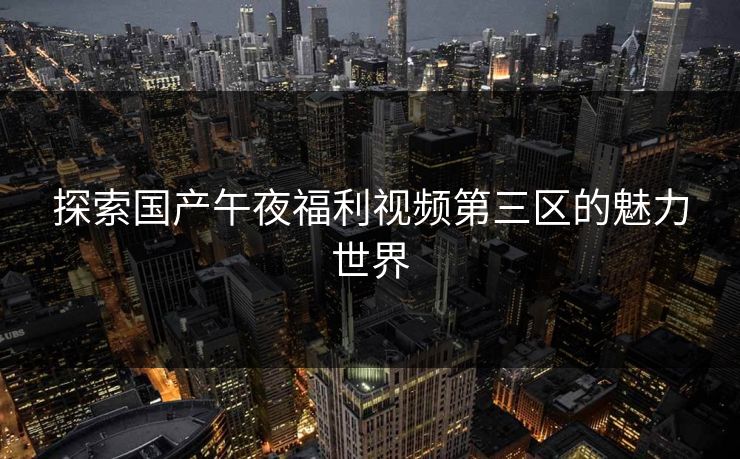 探索国产午夜福利视频第三区的魅力世界