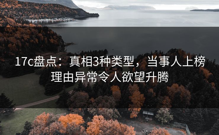 17c盘点：真相3种类型，当事人上榜理由异常令人欲望升腾