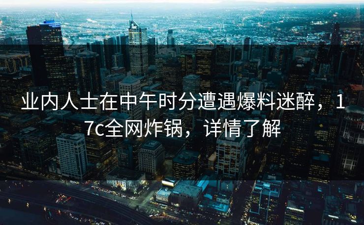 业内人士在中午时分遭遇爆料迷醉，17c全网炸锅，详情了解