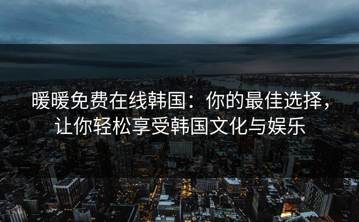 暖暖免费在线韩国：你的最佳选择，让你轻松享受韩国文化与娱乐