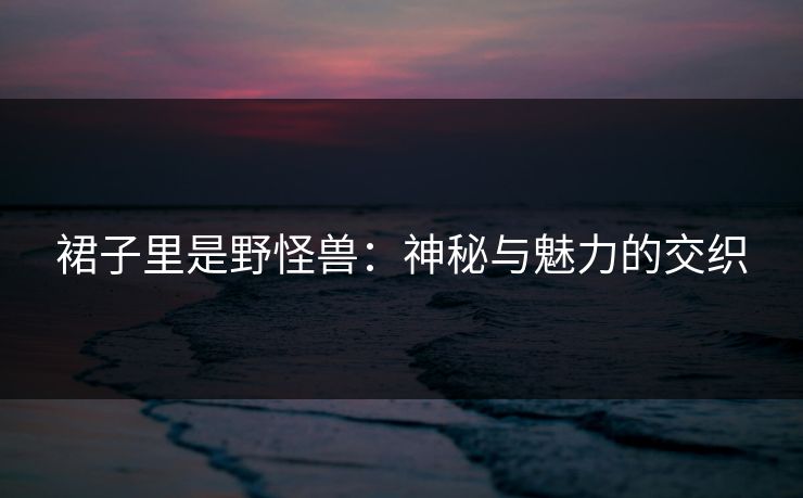 裙子里是野怪兽：神秘与魅力的交织