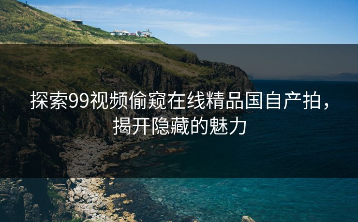 探索99视频偷窥在线精品国自产拍，揭开隐藏的魅力