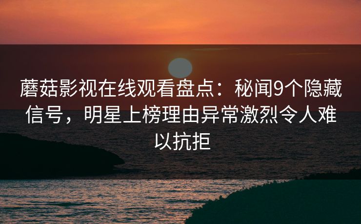 蘑菇影视在线观看盘点：秘闻9个隐藏信号，明星上榜理由异常激烈令人难以抗拒