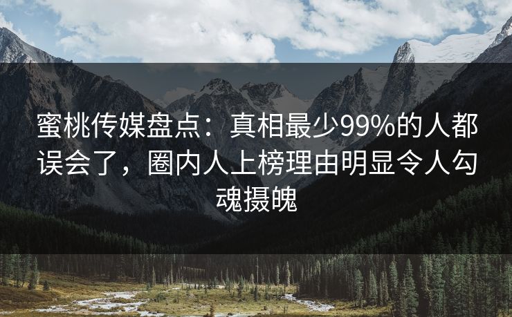 蜜桃传媒盘点：真相最少99%的人都误会了，圈内人上榜理由明显令人勾魂摄魄