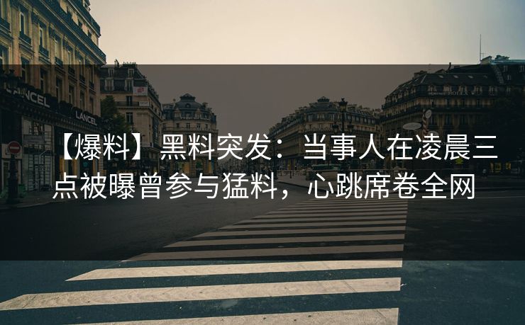 【爆料】黑料突发：当事人在凌晨三点被曝曾参与猛料，心跳席卷全网