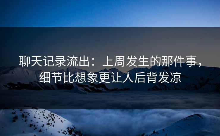 聊天记录流出：上周发生的那件事，细节比想象更让人后背发凉