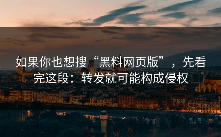 如果你也想搜“黑料网页版”，先看完这段：转发就可能构成侵权