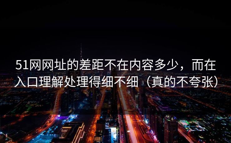 51网网址的差距不在内容多少,而在入口理解处理得细不细(真的不夸张)