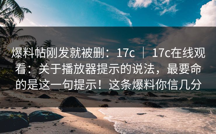 爆料帖刚发就被删:17c | 17c在线观看:关于播放器提示的说法,最要命的是这一句提示!这条爆料你信几分