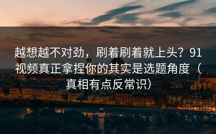 越想越不对劲,刷着刷着就上头?91视频真正拿捏你的其实是选题角度(真相有点反常识)