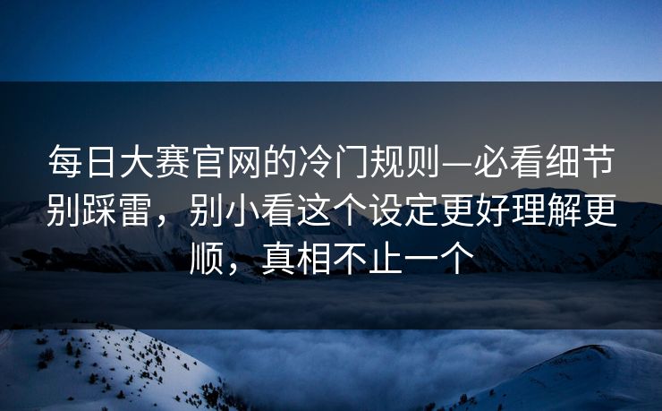 每日大赛官网的冷门规则—必看细节别踩雷，别小看这个设定更好理解更顺，真相不止一个