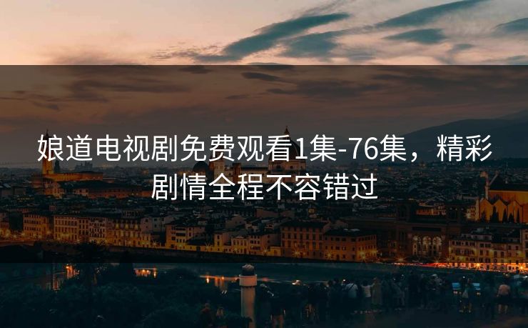 娘道电视剧免费观看1集-76集,精彩剧情全程不容错过 娘道电视剧免费观看1集-76集,精彩剧情全程不容错过