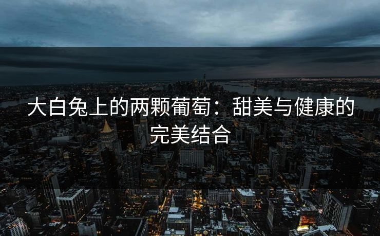 大白兔上的两颗葡萄:甜美与健康的完美结合 大白兔上的两颗葡萄:甜美与健康的完美结合