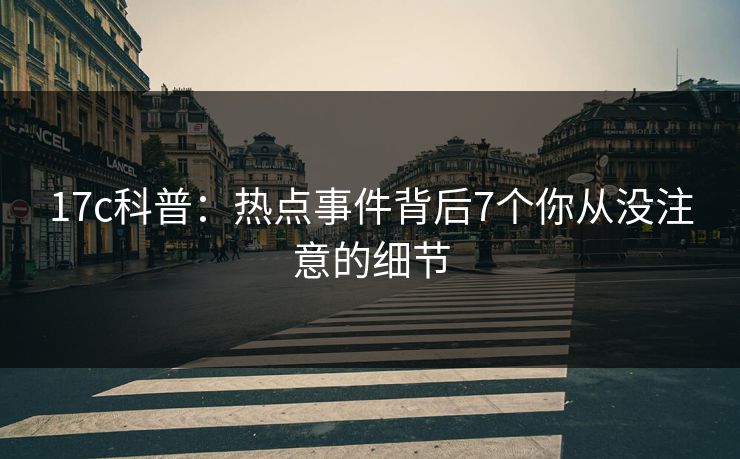 17c科普：热点事件背后7个你从没注意的细节