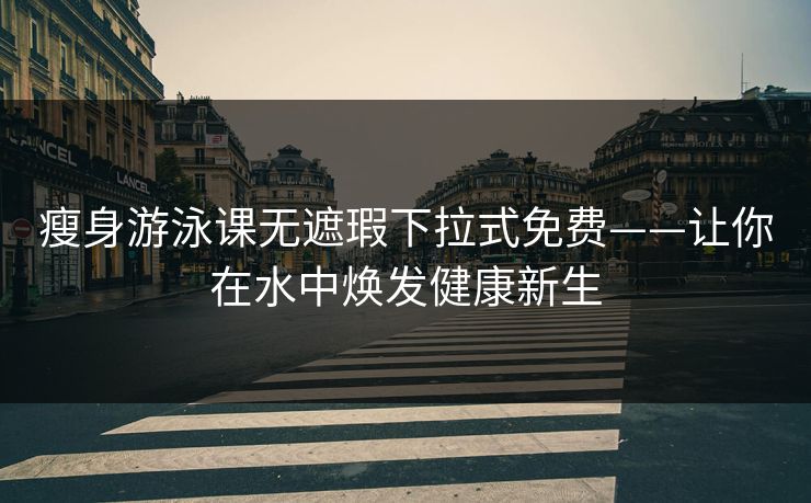 瘦身游泳课无遮瑕下拉式免费——让你在水中焕发健康新生