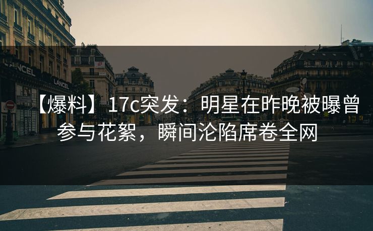 【爆料】17c突发:明星在昨晚被曝曾参与花絮,瞬间沦陷席卷全网 【爆料】17c突发:明星在昨晚被曝曾参与花絮,瞬间沦陷席卷全网