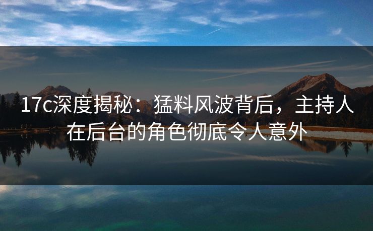 17c深度揭秘：猛料风波背后，主持人在后台的角色彻底令人意外