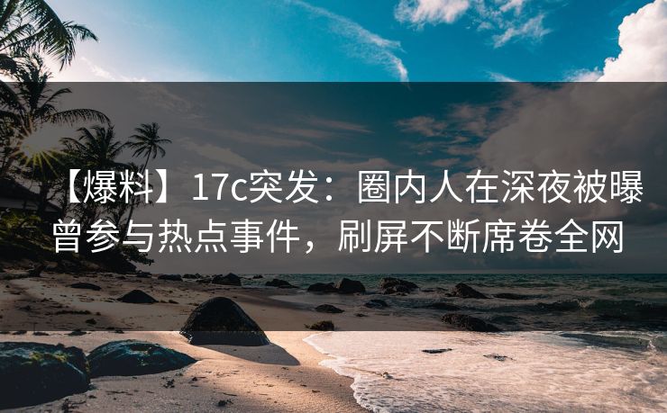 【爆料】17c突发:圈内人在深夜被曝曾参与热点事件,刷屏不断席卷全网 【爆料】17c突发:圈内人在深夜被曝曾参与热点事件,刷屏不断席卷全网