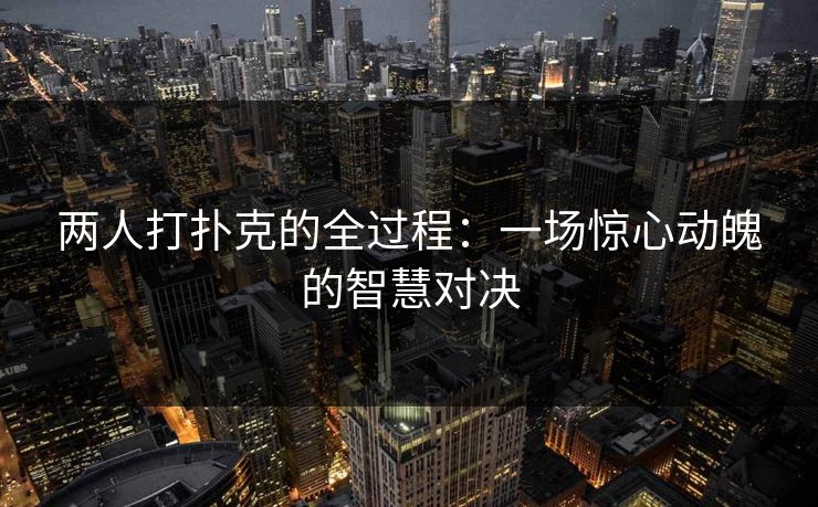 两人打扑克的全过程：一场惊心动魄的智慧对决
