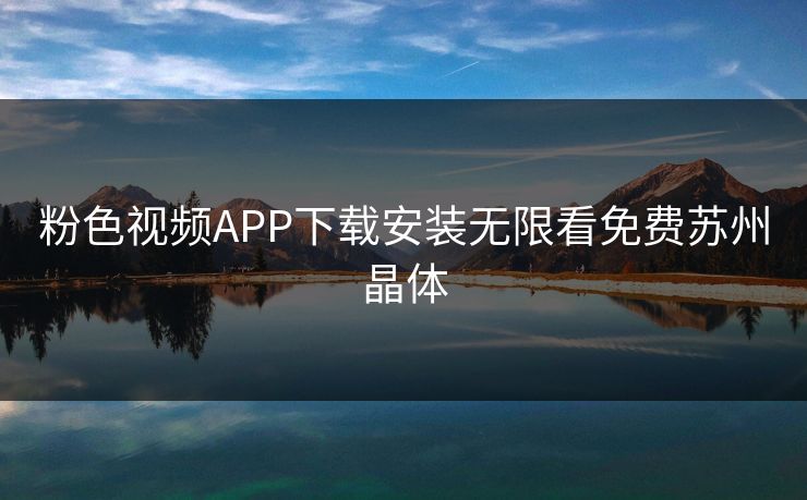 粉色视频APP下载安装无限看免费苏州晶体