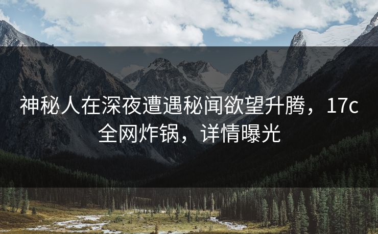 神秘人在深夜遭遇秘闻欲望升腾，17c全网炸锅，详情曝光