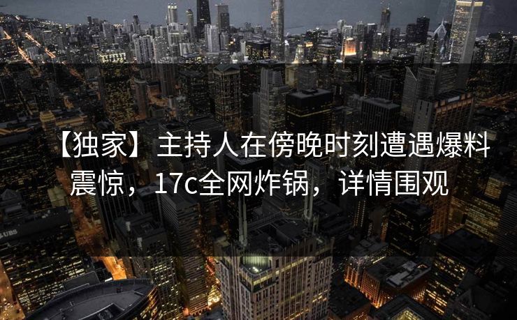 【独家】主持人在傍晚时刻遭遇爆料震惊，17c全网炸锅，详情围观