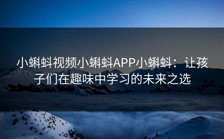 小蝌蚪视频小蝌蚪APP小蝌蚪：让孩子们在趣味中学习的未来之选