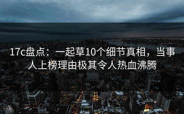 17c盘点：一起草10个细节真相，当事人上榜理由极其令人热血沸腾
