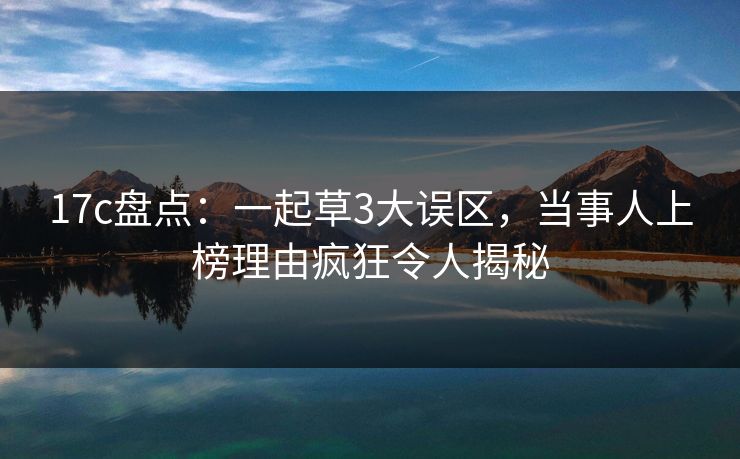 17c盘点：一起草3大误区，当事人上榜理由疯狂令人揭秘
