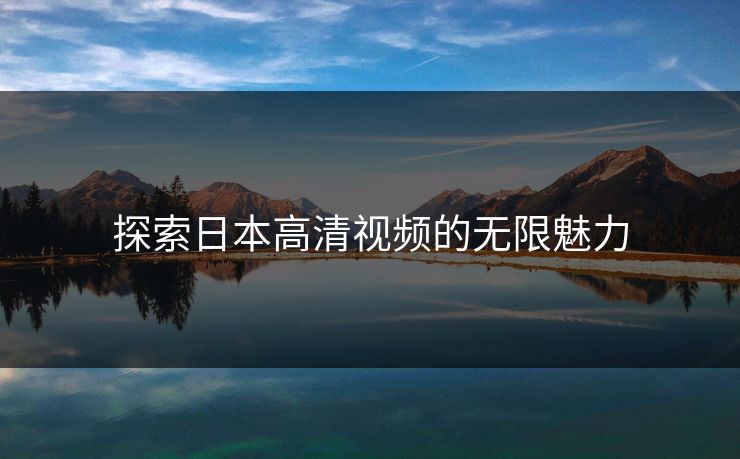 探索日本高清视频的无限魅力 探索日本高清视频的无限魅力