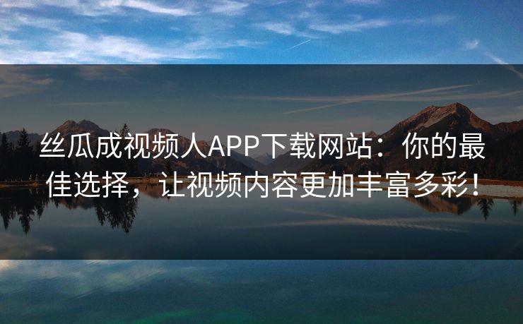 丝瓜成视频人APP下载网站：你的最佳选择，让视频内容更加丰富多彩！