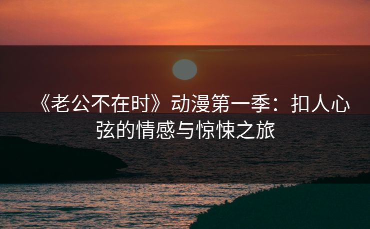 《老公不在时》动漫第一季：扣人心弦的情感与惊悚之旅