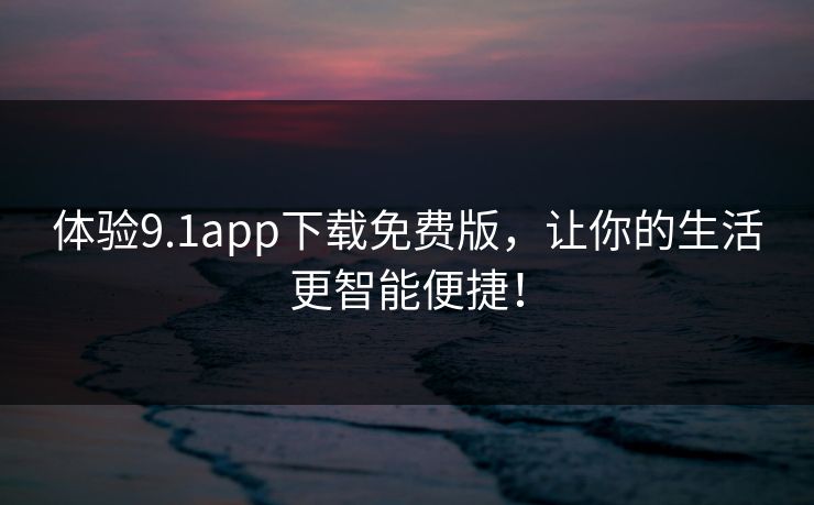 体验9.1app下载免费版,让你的生活更智能便捷!