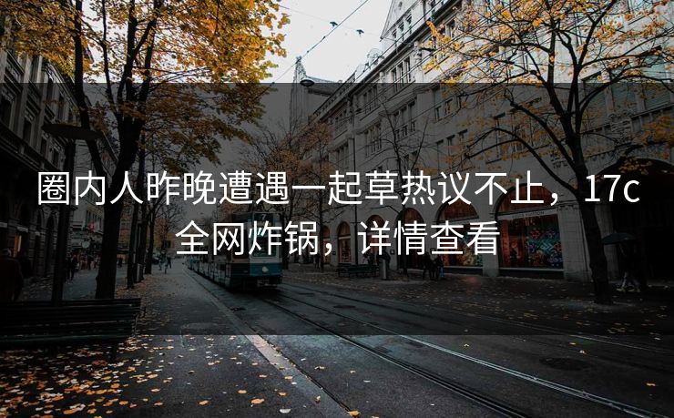 圈内人昨晚遭遇一起草热议不止，17c全网炸锅，详情查看