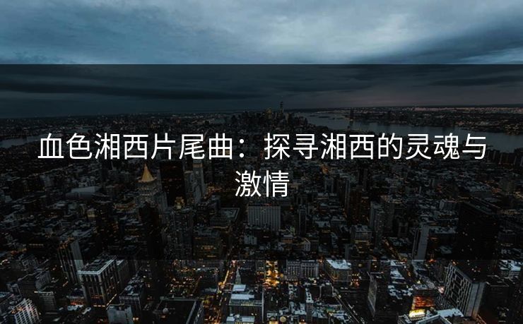 血色湘西片尾曲：探寻湘西的灵魂与激情