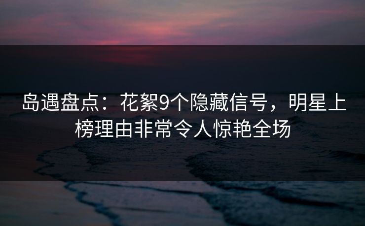 岛遇盘点:花絮9个隐藏信号,明星上榜理由非常令人惊艳全场 岛遇盘点:花絮9个隐藏信号,明星上榜理由非常令人惊艳全场