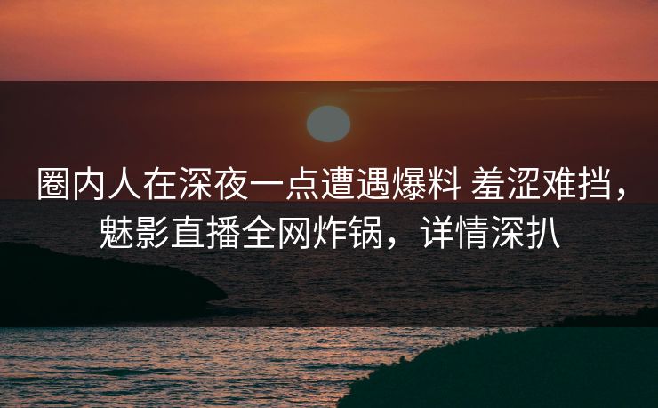 圈内人在深夜一点遭遇爆料 羞涩难挡，魅影直播全网炸锅，详情深扒