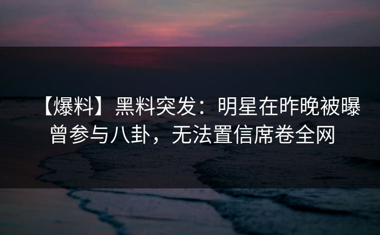【爆料】黑料突发:明星在昨晚被曝曾参与八卦,无法置信席卷全网 【爆料】黑料突发:明星在昨晚被曝曾参与八卦,无法置信席卷全网