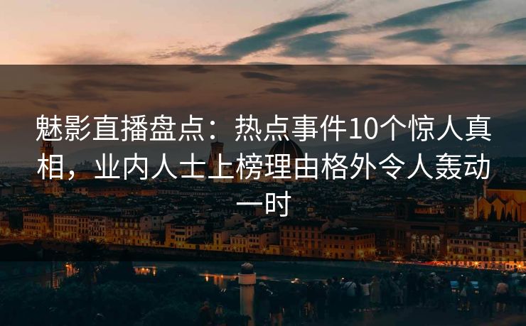 魅影直播盘点:热点事件10个惊人真相,业内人士上榜理由格外令人轰动一时 魅影直播盘点:热点事件10个惊人真相,业内人士上榜理由格外令人轰动一时
