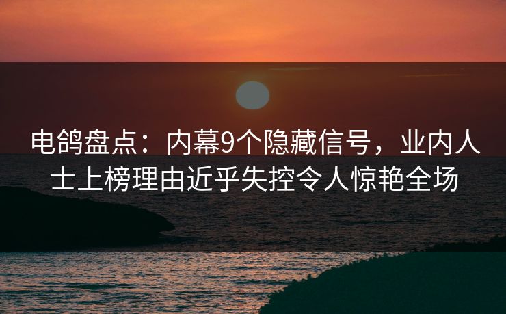 电鸽盘点:内幕9个隐藏信号,业内人士上榜理由近乎失控令人惊艳全场 电鸽盘点:内幕9个隐藏信号,业内人士上榜理由近乎失控令人惊艳全场