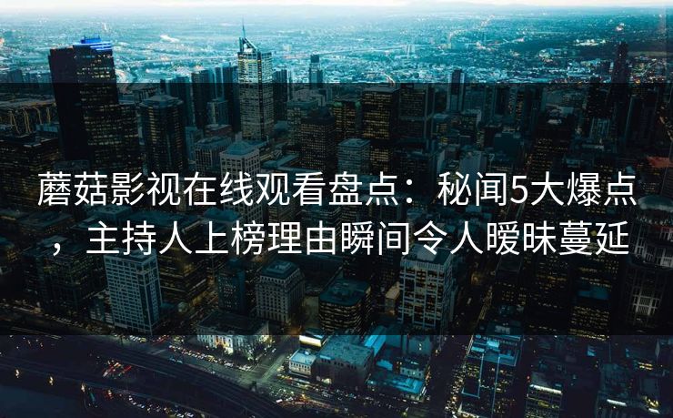 蘑菇影视在线观看盘点:秘闻5大爆点,主持人上榜理由瞬间令人暧昧蔓延 蘑菇影视在线观看盘点:秘闻5大爆点,主持人上榜理由瞬间令人暧昧蔓延