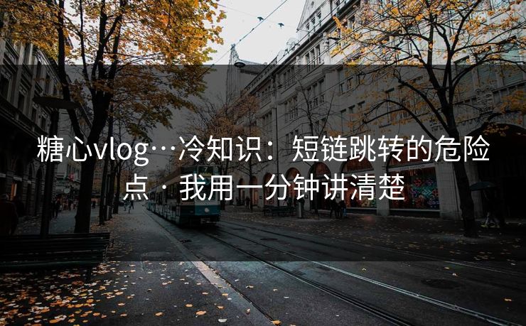 糖心vlog…冷知识:短链跳转的危险点 · 我用一分钟讲清楚