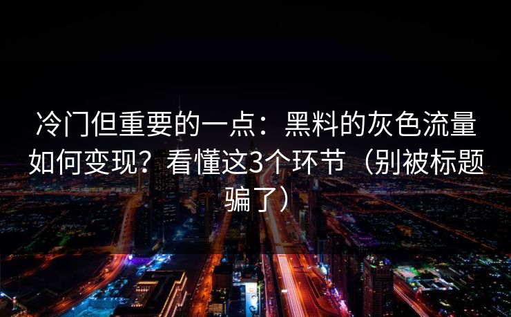 冷门但重要的一点:黑料的灰色流量如何变现?看懂这3个环节(别被标题骗了)