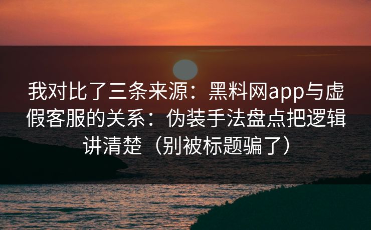 我对比了三条来源:黑料网app与虚假客服的关系:伪装手法盘点把逻辑讲清楚(别被标题骗了)