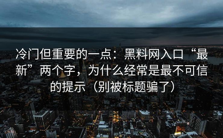 冷门但重要的一点：黑料网入口“最新”两个字，为什么经常是最不可信的提示（别被标题骗了）