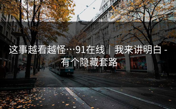 这事越看越怪…91在线|我来讲明白 - 有个隐藏套路