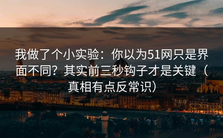 我做了个小实验:你以为51网只是界面不同?其实前三秒钩子才是关键(真相有点反常识) 我做了个小实验:你以为51网只是界面不同?其实前三秒钩子才是关键(真相有点反常识)