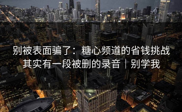 别被表面骗了:糖心频道的省钱挑战其实有一段被删的录音|别学我