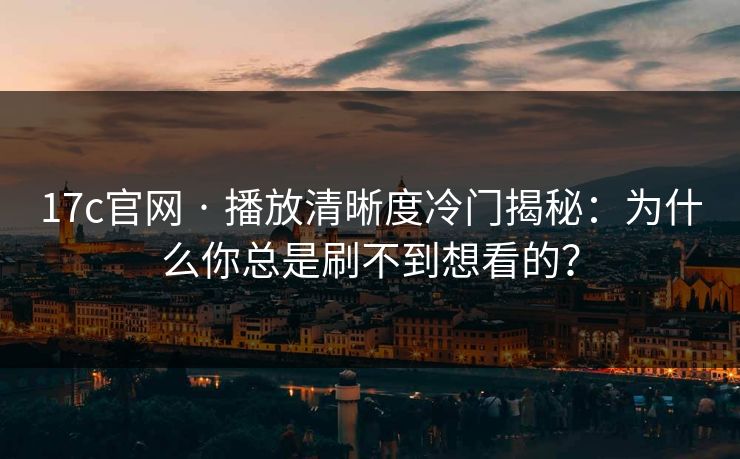 17c官网 · 播放清晰度冷门揭秘:为什么你总是刷不到想看的?