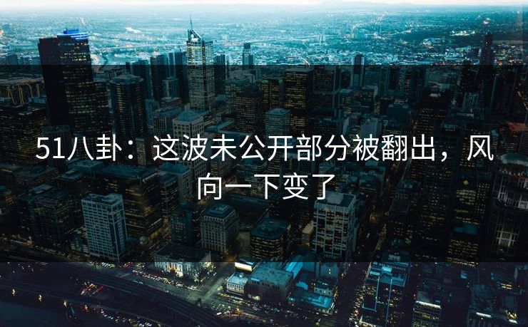 51八卦：这波未公开部分被翻出，风向一下变了